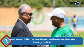تحفيز مكثف من رئيس البنك الأهلي للاعبين قبل انطلاق الموسم الجديد، ما تأثيره على الأداء؟